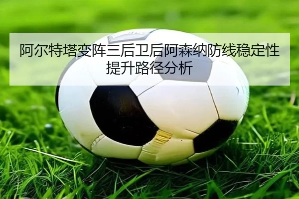 阿尔特塔变阵三后卫后阿森纳防线稳定性提升路径分析