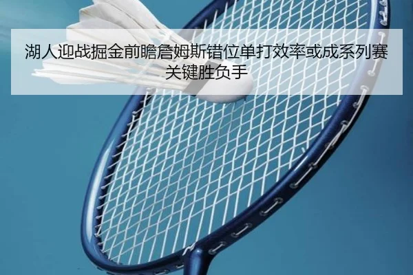 湖人迎战掘金前瞻詹姆斯错位单打效率或成系列赛关键胜负手