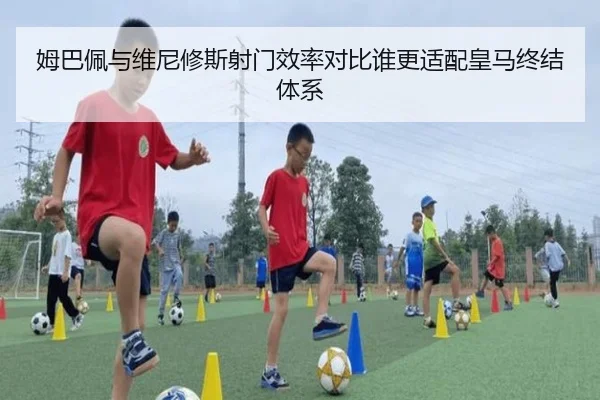 姆巴佩与维尼修斯射门效率对比谁更适配皇马终结体系