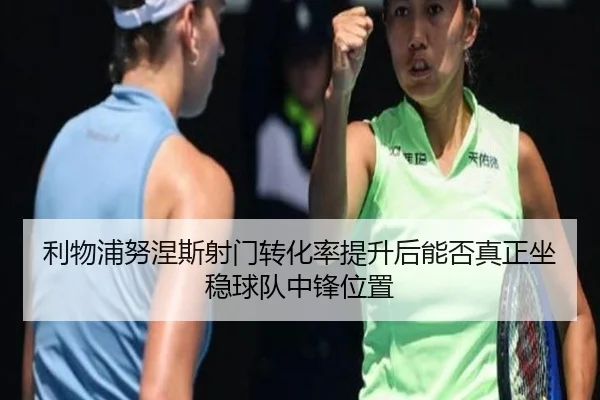 利物浦努涅斯射门转化率提升后能否真正坐稳球队中锋位置