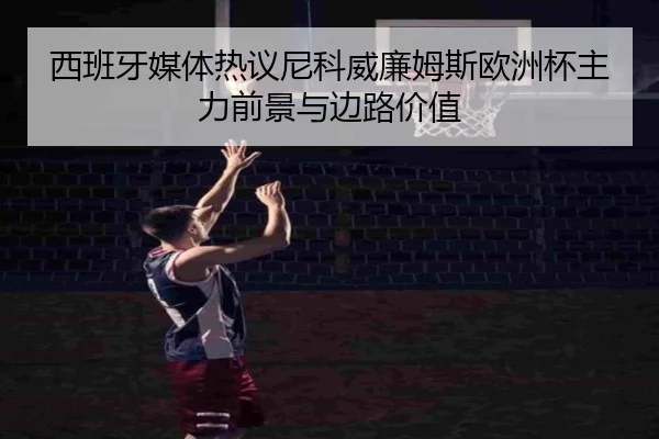 西班牙媒体热议尼科威廉姆斯欧洲杯主力前景与边路价值