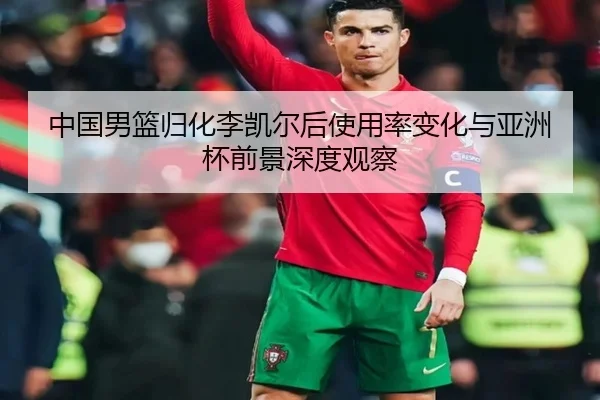 中国男篮归化李凯尔后使用率变化与亚洲杯前景深度观察