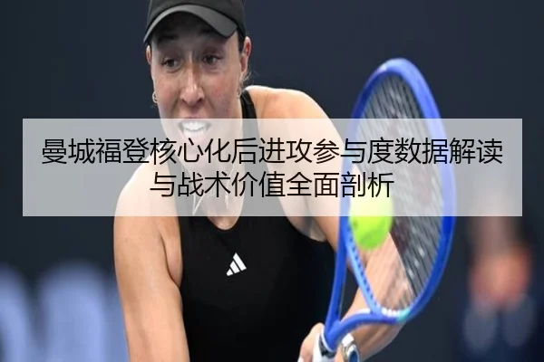 曼城福登核心化后进攻参与度数据解读与战术价值全面剖析