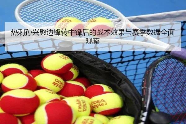 热刺孙兴慜边锋转中锋后的战术效果与赛季数据全面观察