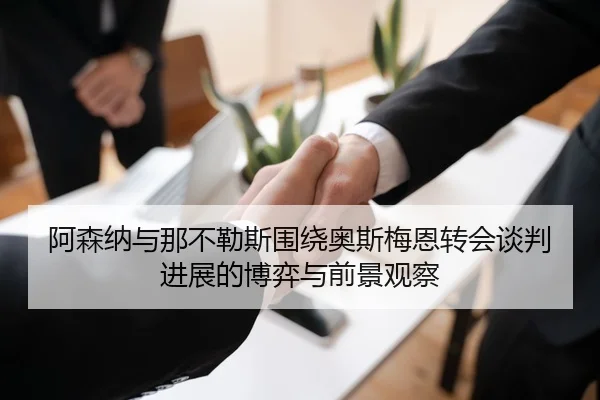 阿森纳与那不勒斯围绕奥斯梅恩转会谈判进展的博弈与前景观察