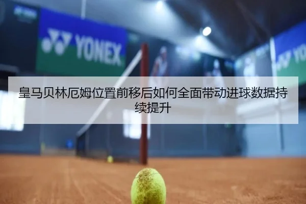 皇马贝林厄姆位置前移后如何全面带动进球数据持续提升