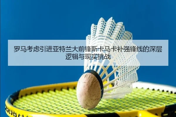 罗马考虑引进亚特兰大前锋斯卡马卡补强锋线的深层逻辑与现实挑战
