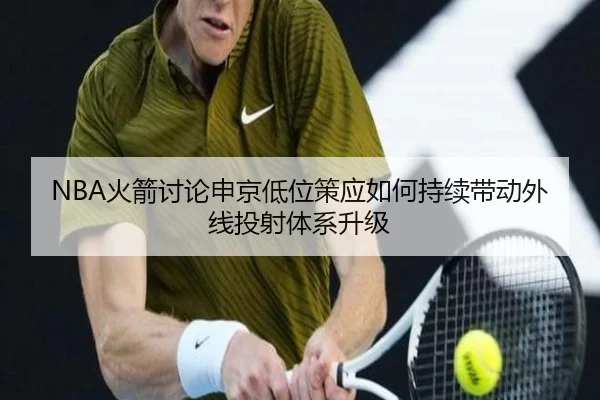 NBA火箭讨论申京低位策应如何持续带动外线投射体系升级