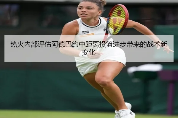 热火内部评估阿德巴约中距离投篮进步带来的战术新变化