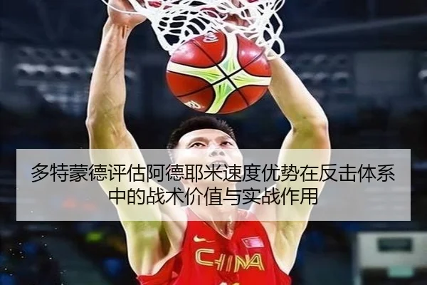多特蒙德评估阿德耶米速度优势在反击体系中的战术价值与实战作用