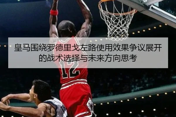 皇马围绕罗德里戈左路使用效果争议展开的战术选择与未来方向思考