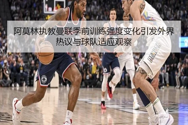 阿莫林执教曼联季前训练强度变化引发外界热议与球队适应观察