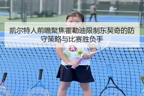 凯尔特人前瞻聚焦霍勒迪限制东契奇的防守策略与比赛胜负手