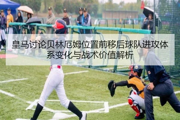 皇马讨论贝林厄姆位置前移后球队进攻体系变化与战术价值解析