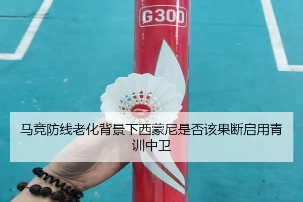 马竞防线老化背景下西蒙尼是否该果断启用青训中卫