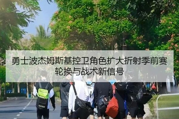 勇士波杰姆斯基控卫角色扩大折射季前赛轮换与战术新信号