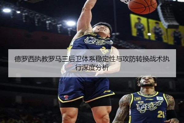 德罗西执教罗马三后卫体系稳定性与攻防转换战术执行深度分析