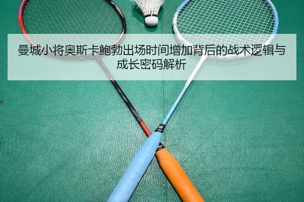 曼城小将奥斯卡鲍勃出场时间增加背后的战术逻辑与成长密码解析