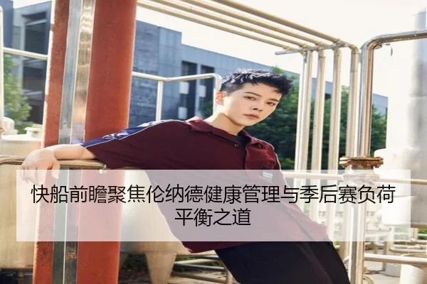 快船前瞻聚焦伦纳德健康管理与季后赛负荷平衡之道