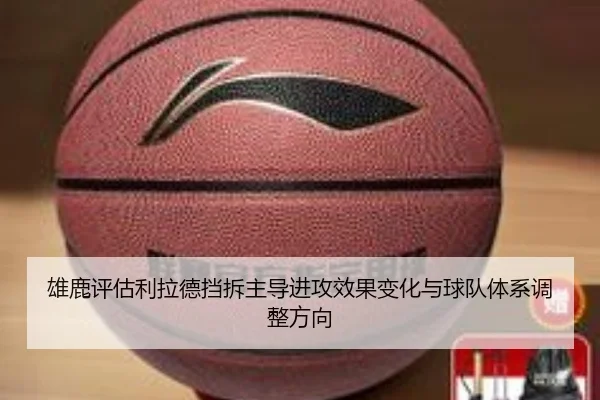 雄鹿评估利拉德挡拆主导进攻效果变化与球队体系调整方向