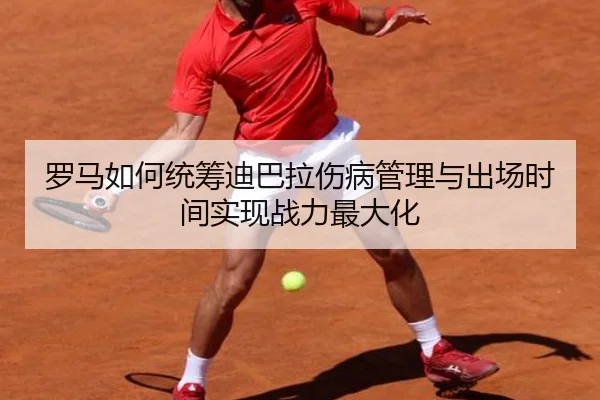 罗马如何统筹迪巴拉伤病管理与出场时间实现战力最大化