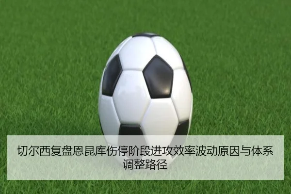 切尔西复盘恩昆库伤停阶段进攻效率波动原因与体系调整路径