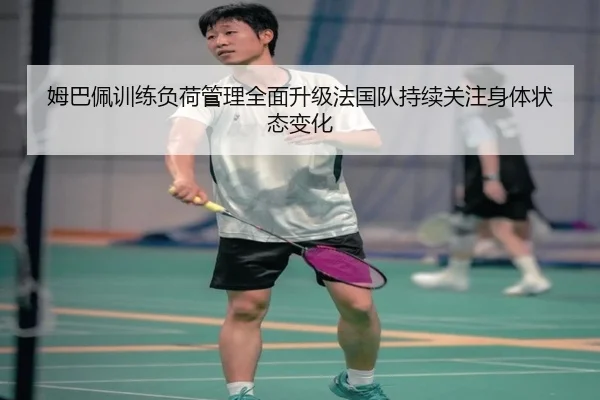 姆巴佩训练负荷管理全面升级法国队持续关注身体状态变化