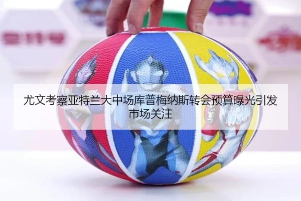 尤文考察亚特兰大中场库普梅纳斯转会预算曝光引发市场关注