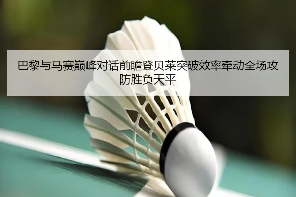 巴黎与马赛巅峰对话前瞻登贝莱突破效率牵动全场攻防胜负天平