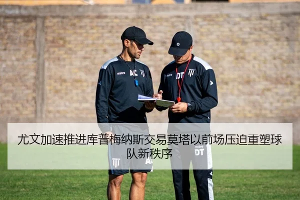 尤文加速推进库普梅纳斯交易莫塔以前场压迫重塑球队新秩序